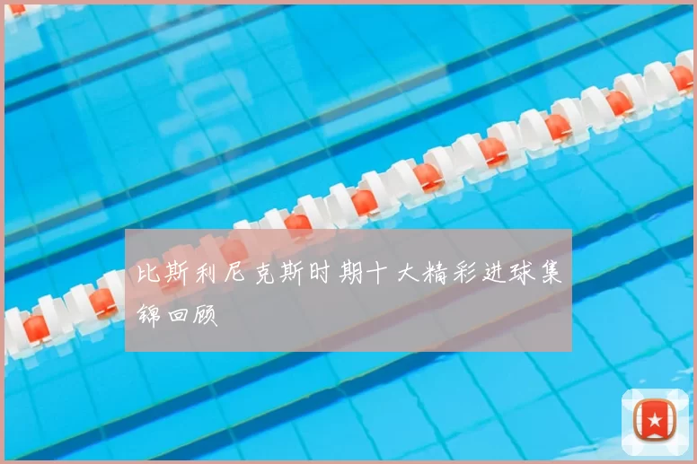 比斯利尼克斯时期十大精彩进球集锦回顾