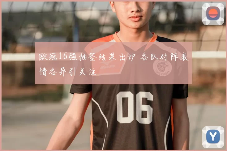 欧冠16强抽签结果出炉 各队对阵表情各异引关注