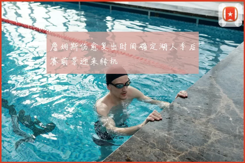 詹姆斯伤愈复出时间确定湖人季后赛前景迎来转机