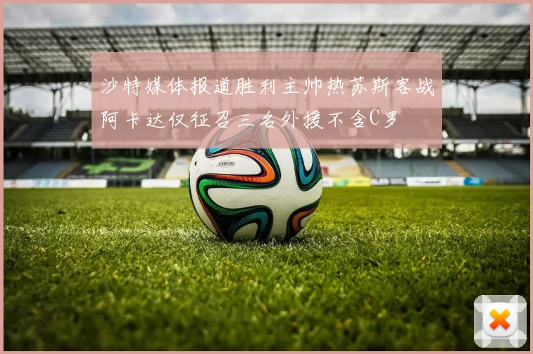 沙特媒体报道胜利主帅热苏斯客战阿卡达仅征召三名外援不含C罗