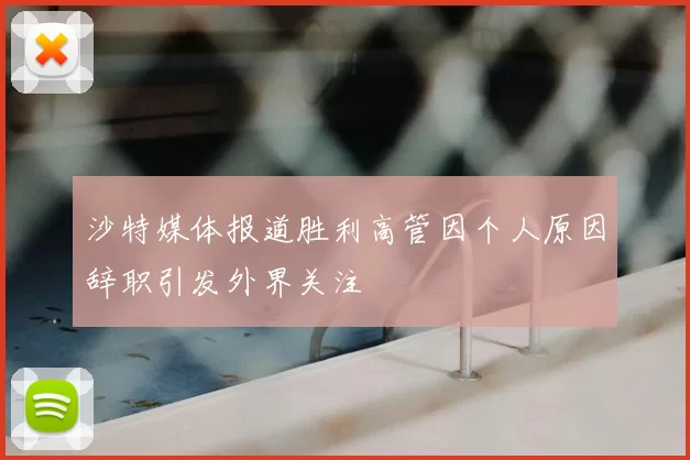 沙特媒体报道胜利高管因个人原因辞职引发外界关注