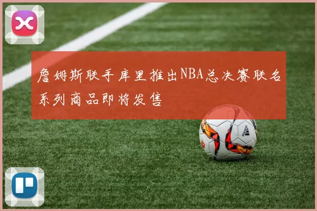 詹姆斯联手库里推出NBA总决赛联名系列商品即将发售