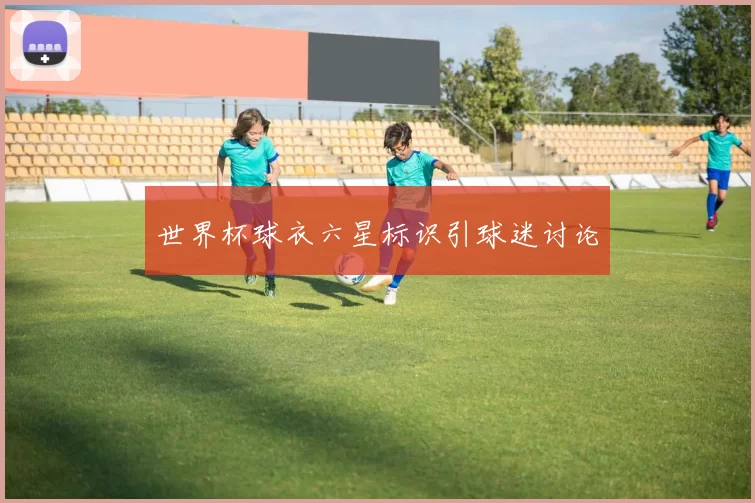 世界杯球衣六星标识引球迷讨论