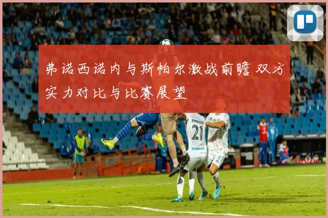 弗诺西诺内与斯帕尔激战前瞻 双方实力对比与比赛展望