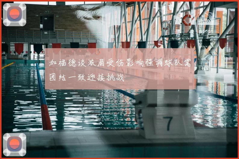 加福德谈浓眉受伤影响强调球队需团结一致迎接挑战