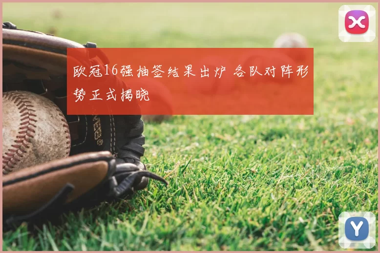 欧冠16强抽签结果出炉 各队对阵形势正式揭晓