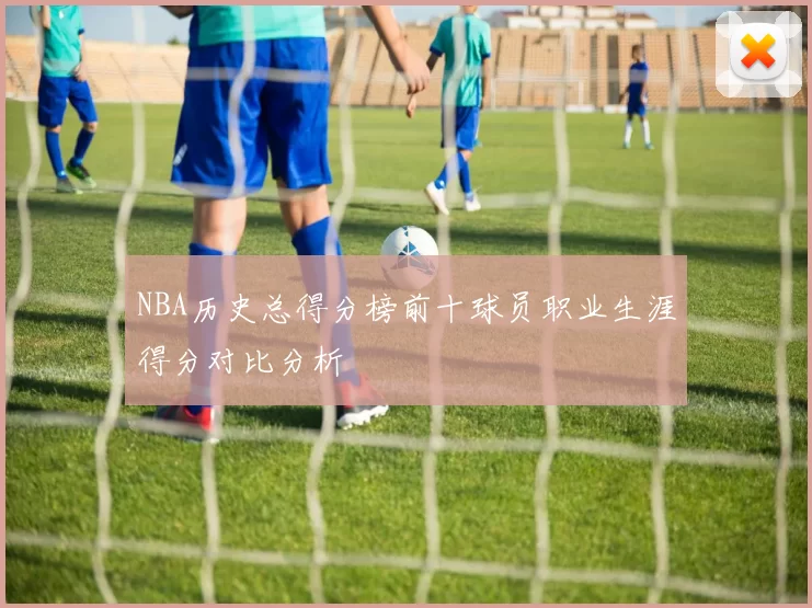 NBA历史总得分榜前十球员职业生涯得分对比分析