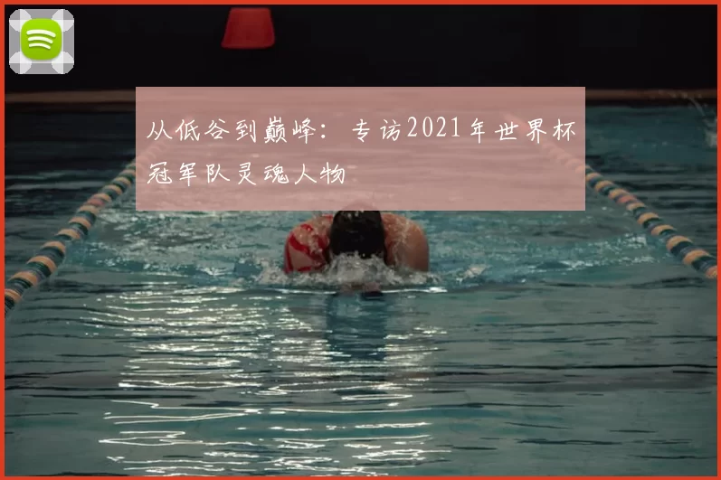 从低谷到巅峰:专访2021年世界杯冠军队灵魂人物