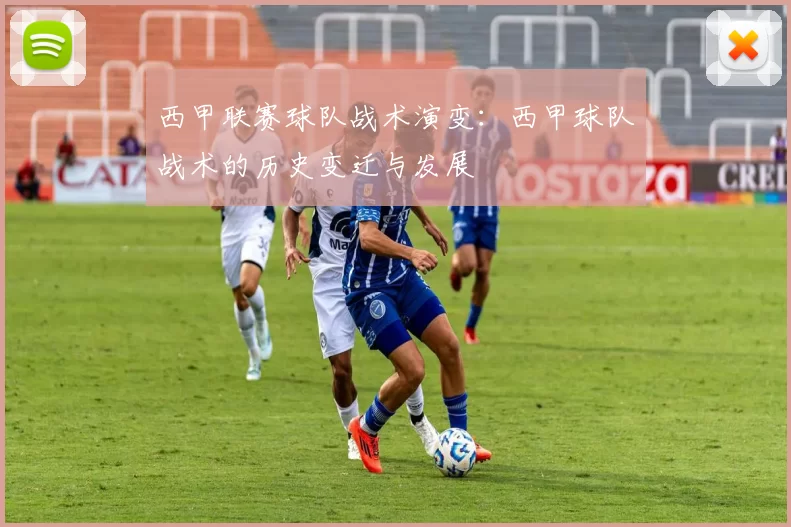 西甲联赛球队战术演变：西甲球队战术的历史变迁与发展