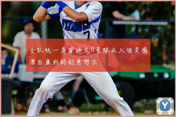 全队统一身穿迪文0号球衣入场灵感源自康利的创意想法