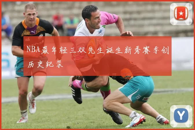 NBA最年轻三双先生诞生新秀赛季创历史纪录