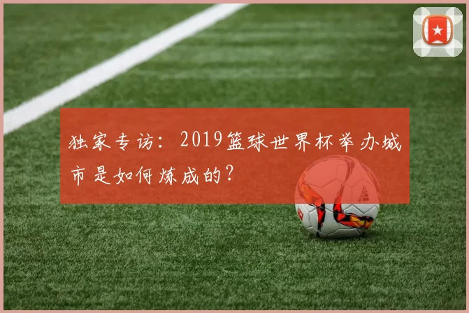 独家专访:2019篮球世界杯举办城市是如何炼成的?