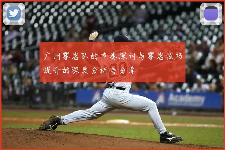 广州攀岩队的节奏探讨与攀岩技巧提升的深度分析与分享