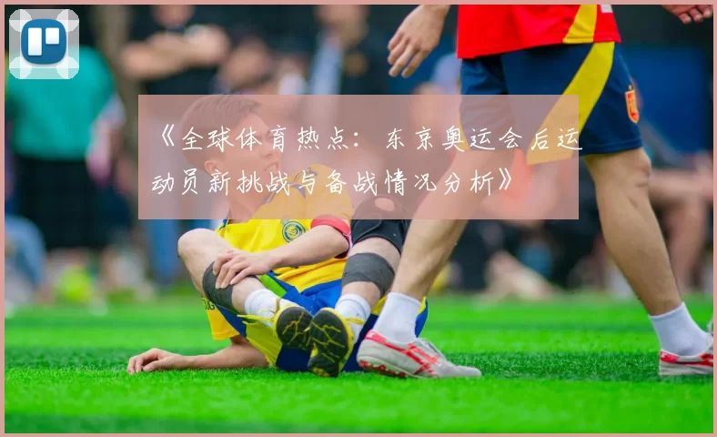 《全球体育热点：东京奥运会后运动员新挑战与备战情况分析》
