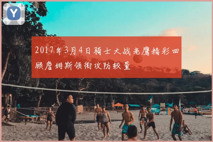 2017年3月4日骑士大战老鹰精彩回顾詹姆斯领衔攻防较量