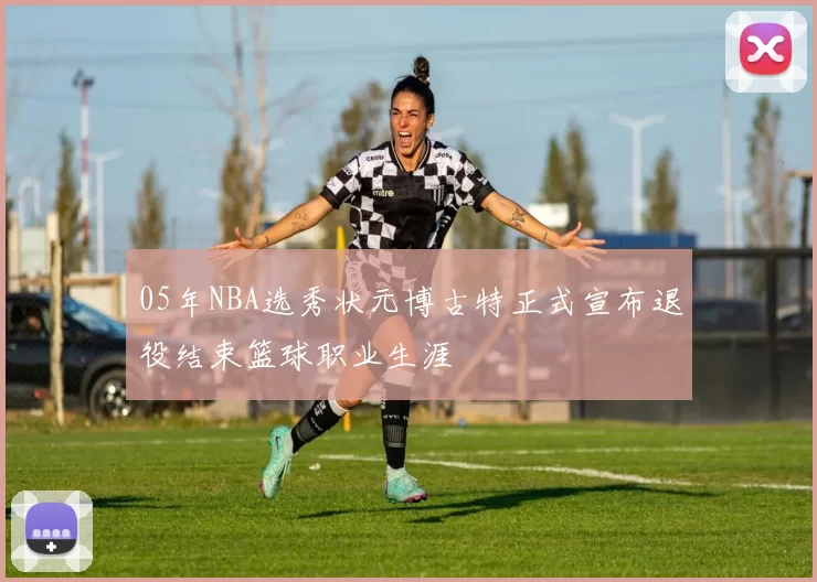 05年NBA选秀状元博古特正式宣布退役结束篮球职业生涯