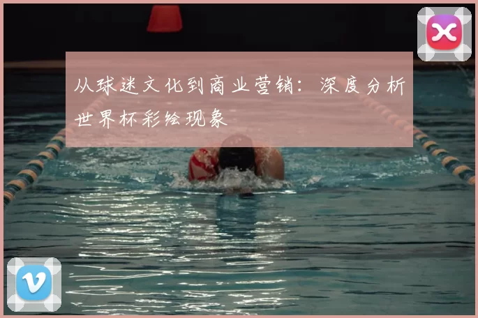 从球迷文化到商业营销：深度分析世界杯彩绘现象