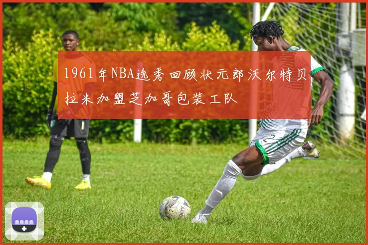 1961年NBA选秀回顾状元郎沃尔特贝拉米加盟芝加哥包装工队