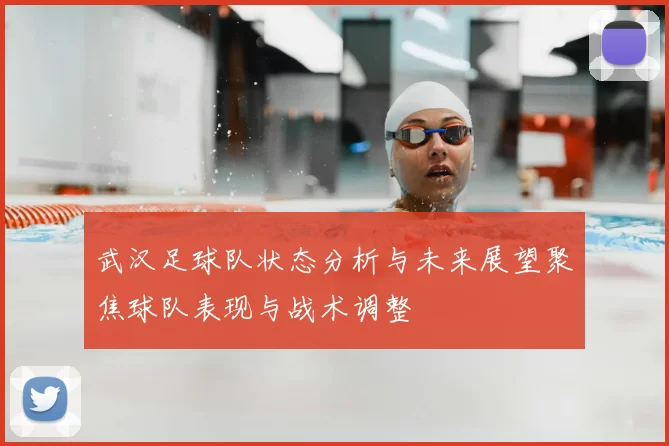 武汉足球队状态分析与未来展望聚焦球队表现与战术调整