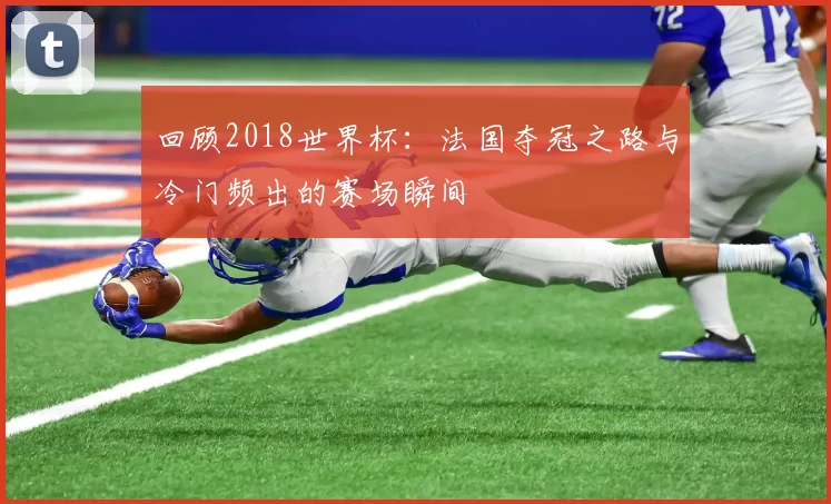 回顾2018世界杯:法国夺冠之路与冷门频出的赛场瞬间