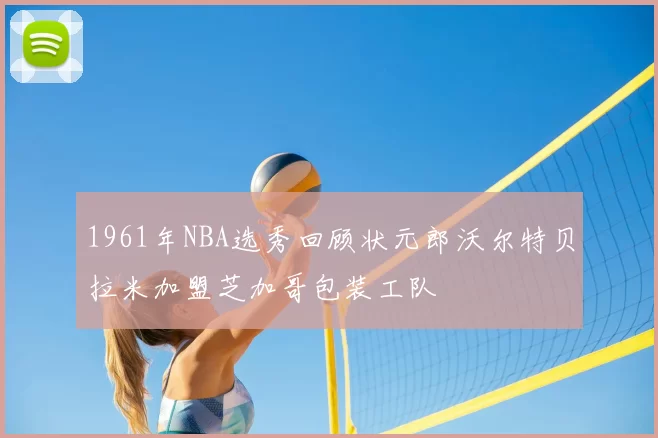 1961年NBA选秀回顾状元郎沃尔特贝拉米加盟芝加哥包装工队