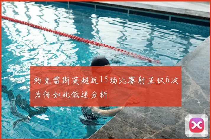 约克雷斯英超近15场比赛射正仅6次为何如此低迷分析