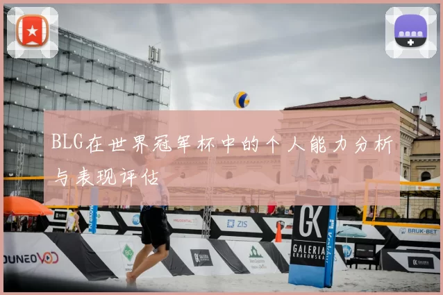 BLG在世界冠军杯中的个人能力分析与表现评估