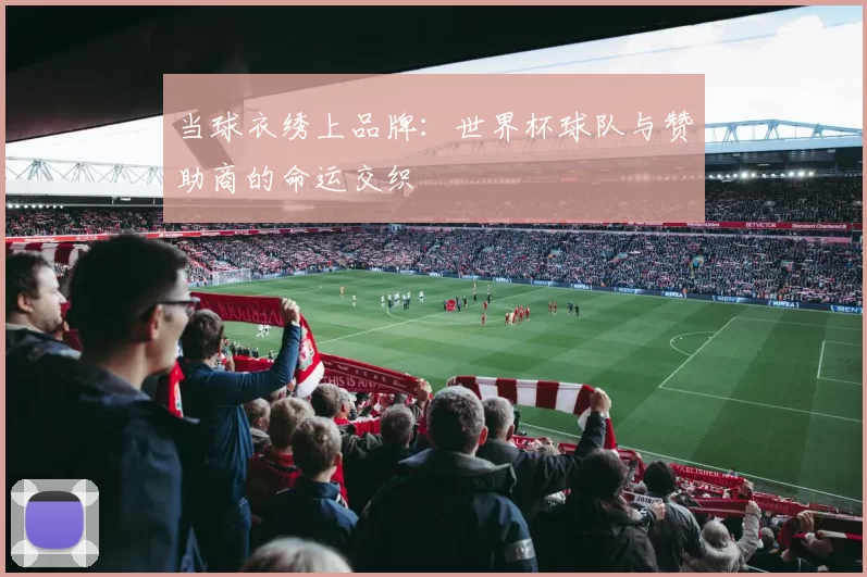 当球衣绣上品牌:世界杯球队与赞助商的命运交织