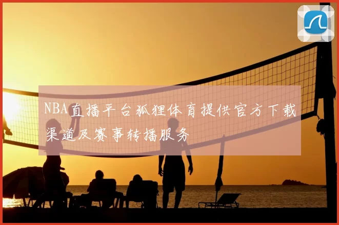 NBA直播平台狐狸体育提供官方下载渠道及赛事转播服务