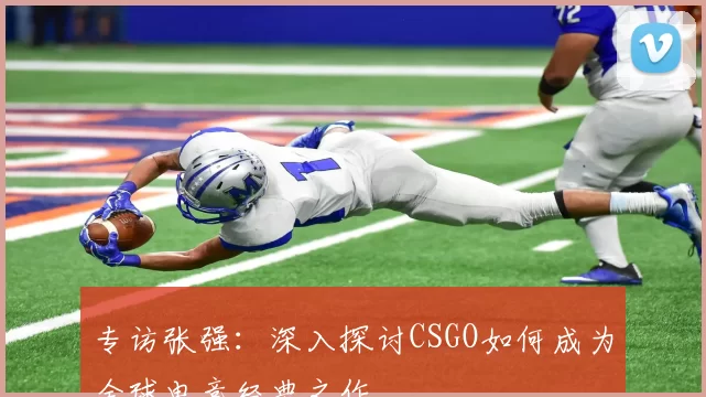 专访张强：深入探讨CSGO如何成为全球电竞经典之作
