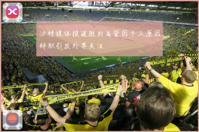 沙特媒体报道胜利高管因个人原因辞职引发外界关注