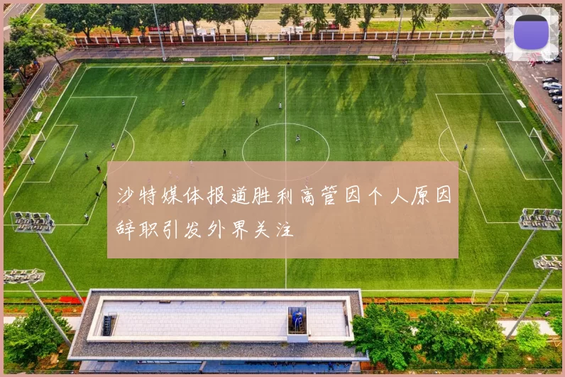 沙特媒体报道胜利高管因个人原因辞职引发外界关注