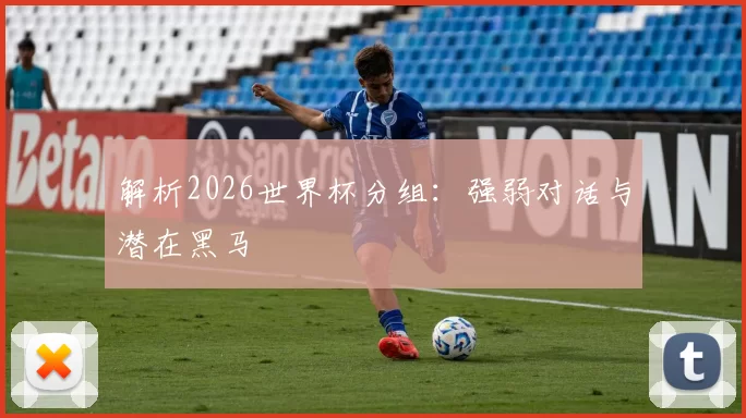 解析2026世界杯分组:强弱对话与潜在黑马