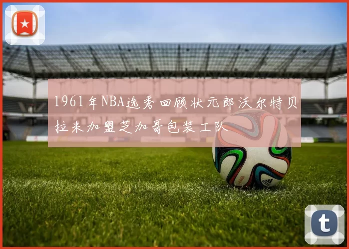 1961年NBA选秀回顾状元郎沃尔特贝拉米加盟芝加哥包装工队