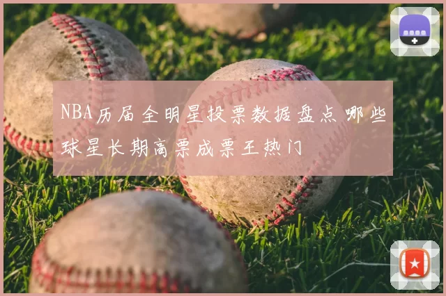 NBA历届全明星投票数据盘点 哪些球星长期高票成票王热门