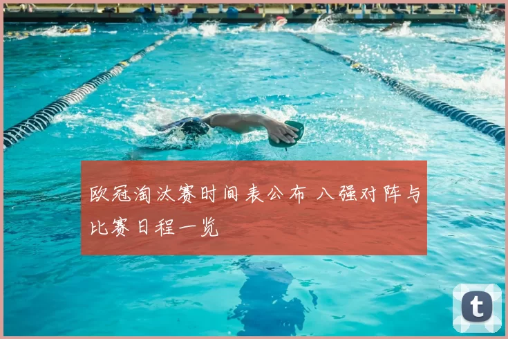 欧冠淘汰赛时间表公布 八强对阵与比赛日程一览