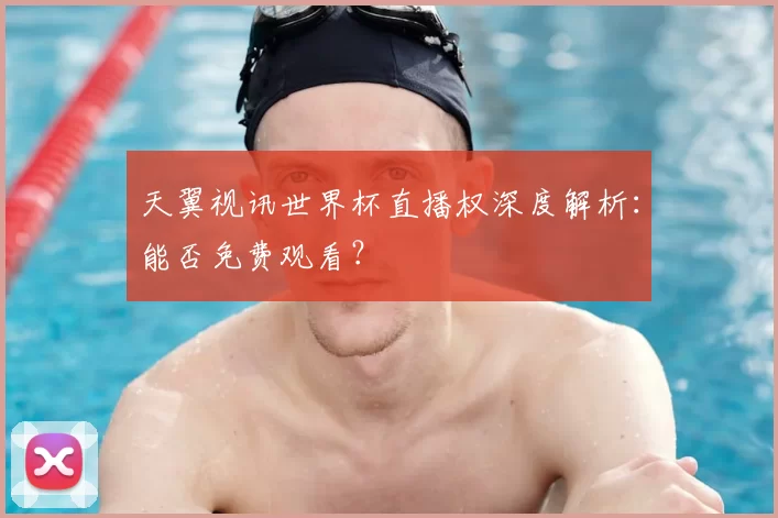 天翼视讯世界杯直播权深度解析：能否免费观看？