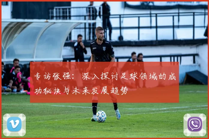 专访张强：深入探讨足球领域的成功秘诀与未来发展趋势