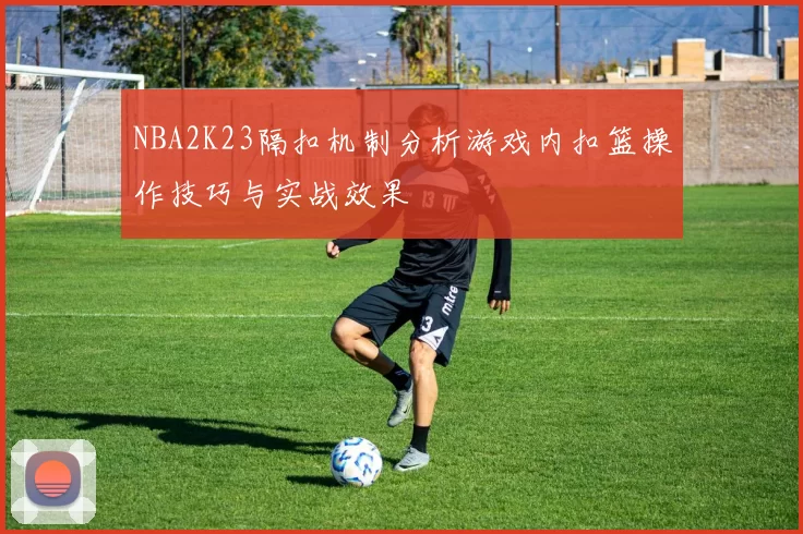 NBA2K23隔扣机制分析游戏内扣篮操作技巧与实战效果