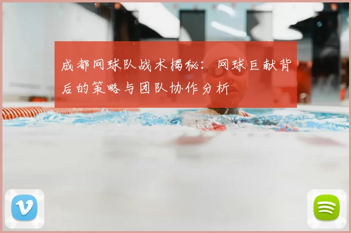 成都网球队战术揭秘：网球巨献背后的策略与团队协作分析