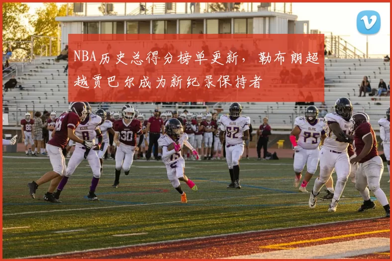 NBA历史总得分榜单更新，勒布朗超越贾巴尔成为新纪录保持者
