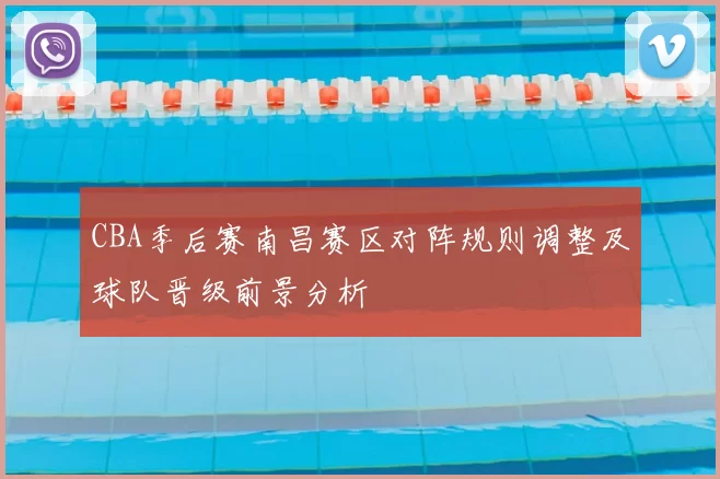 CBA季后赛南昌赛区对阵规则调整及球队晋级前景分析