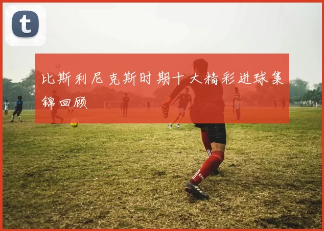 比斯利尼克斯时期十大精彩进球集锦回顾