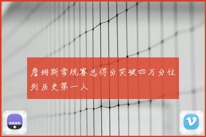 詹姆斯常规赛总得分突破四万分位列历史第一人