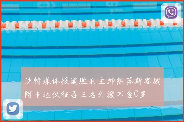 沙特媒体报道胜利主帅热苏斯客战阿卡达仅征召三名外援不含C罗