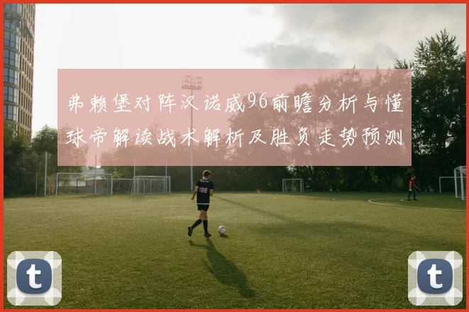 弗赖堡对阵汉诺威96前瞻分析与懂球帝解读战术解析及胜负走势预测
