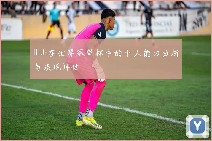 BLG在世界冠军杯中的个人能力分析与表现评估