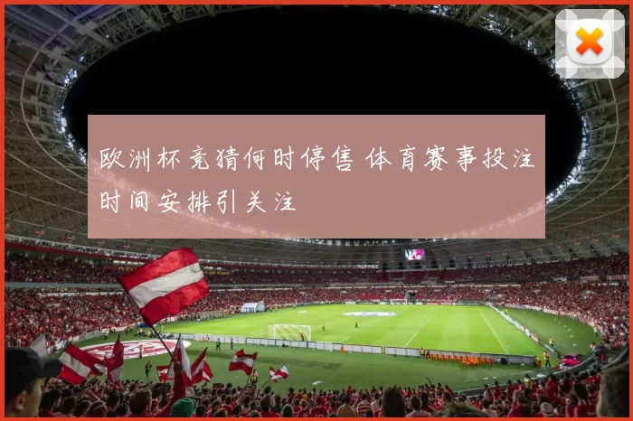 欧洲杯竞猜何时停售 体育赛事投注时间安排引关注