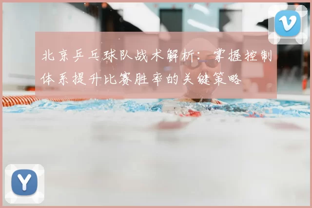 北京乒乓球队战术解析:掌握控制体系提升比赛胜率的关键策略