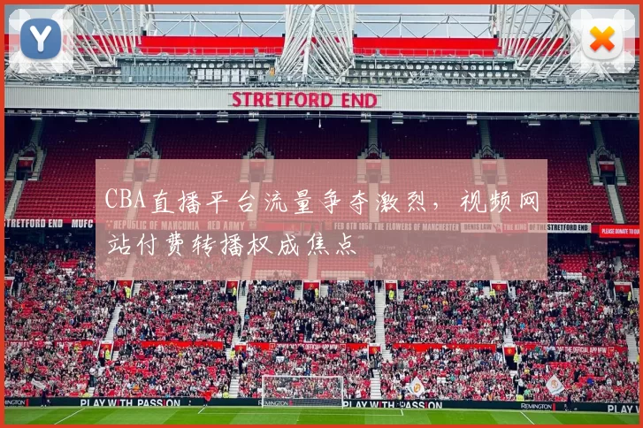 CBA直播平台流量争夺激烈，视频网站付费转播权成焦点